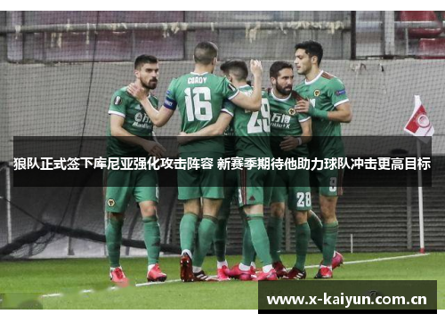 狼队正式签下库尼亚强化攻击阵容 新赛季期待他助力球队冲击更高目标 狼队正式签下库尼亚强化攻击阵容 新赛季期待他助力球队冲击更高目标