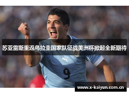 苏亚雷斯重返乌拉圭国家队征战美洲杯掀起全新期待 苏亚雷斯重返乌拉圭国家队征战美洲杯掀起全新期待